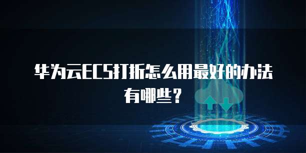 华为云ECS打折怎么用最好的办法有哪些?