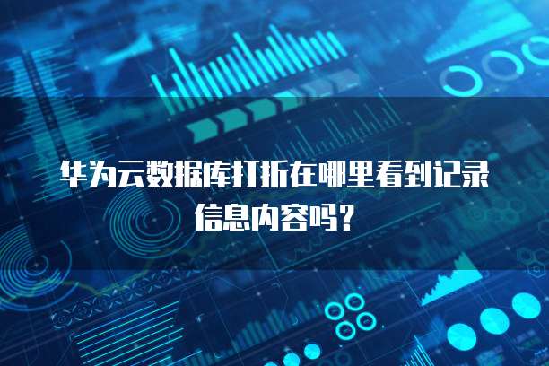 华为云数据库打折在哪里看到记录信息内容吗？