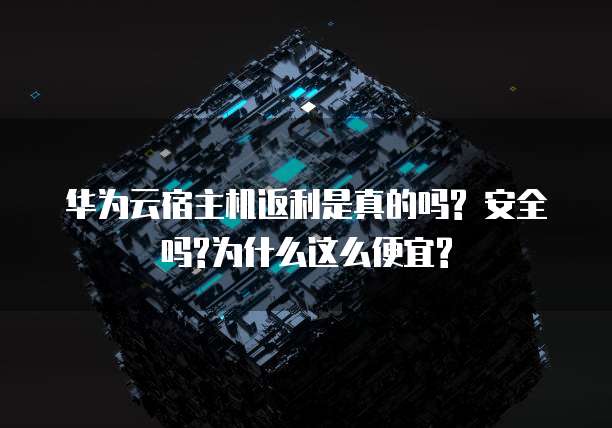 华为云宿主机返利是真的吗? 安全吗?为什么这么便宜?