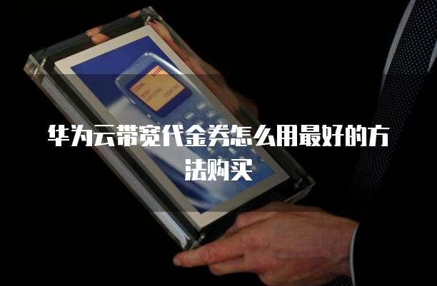 华为云带宽代金券怎么用最好的方法购买