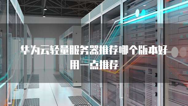 华为云轻量服务器推荐哪个版本好用一点推荐
