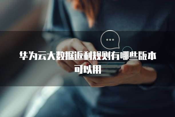 华为云大数据返利规则有哪些版本可以用