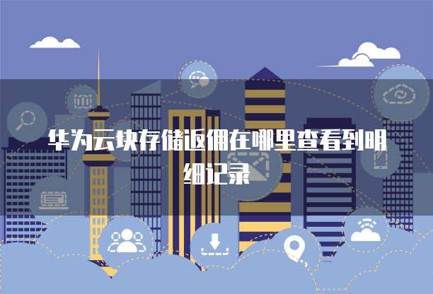 华为云块存储返佣在哪里查看到明细记录