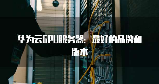 华为云GPU服务器:最好的品牌和版本