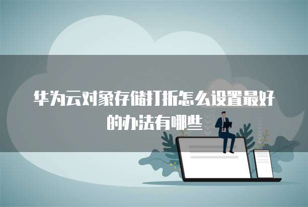 华为云对象存储打折怎么设置最好的办法有哪些