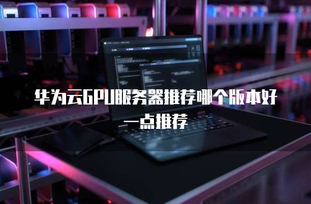华为云GPU服务器推荐哪个版本好一点推荐
