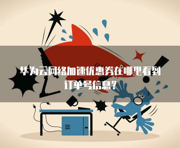 华为云网络加速优惠券在哪里看到订单号信息?