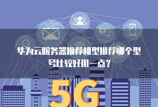 华为云服务器推荐机型推荐哪个型号比较好用一点?