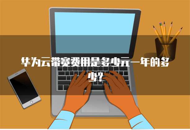 华为云带宽费用是多少元一年的多少?