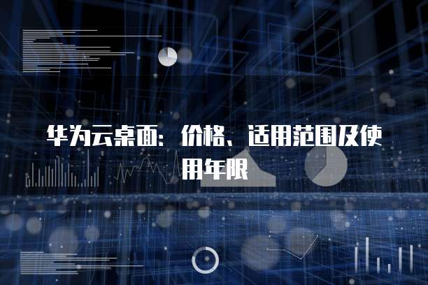 华为云桌面：价格、适用范围及使用年限