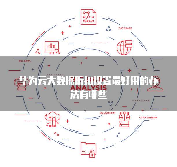 华为云大数据折扣设置最好用的办法有哪些