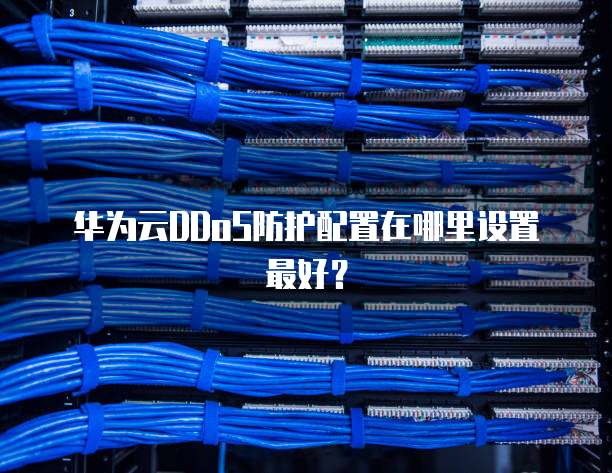 华为云DDoS防护配置在哪里设置最好?