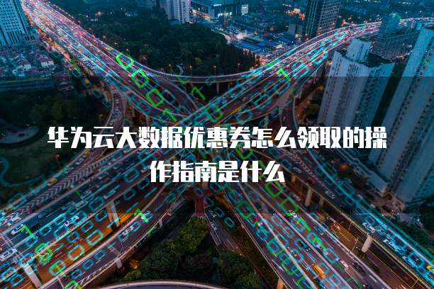 华为云大数据优惠券怎么领取的操作指南是什么
