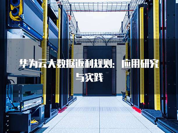 华为云大数据返利规则:应用研究与实践