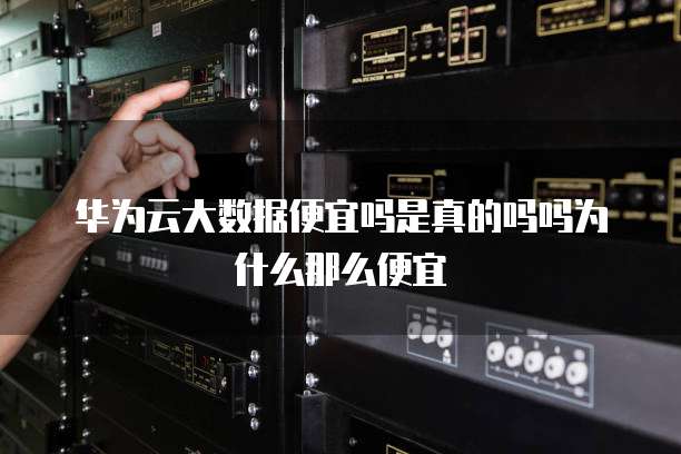 华为云大数据便宜吗是真的吗吗为什么那么便宜