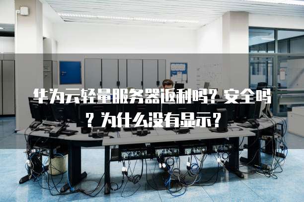 华为云轻量服务器返利吗？安全吗？为什么没有显示？