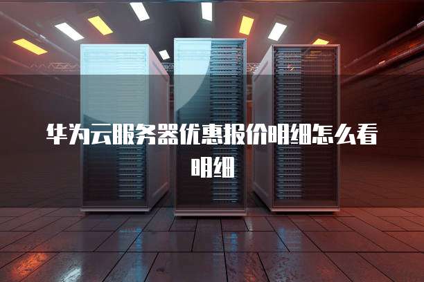 华为云服务器优惠报价明细怎么看明细