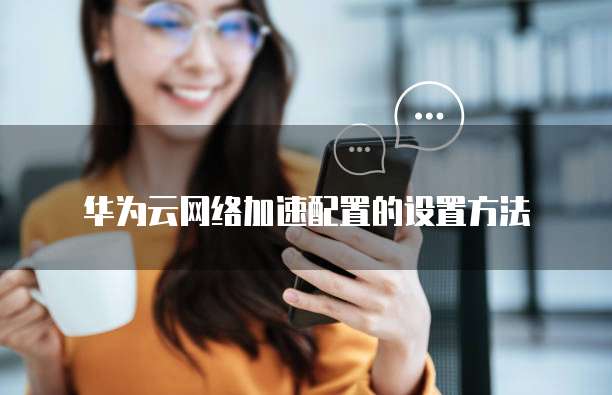 华为云网络加速配置的设置方法