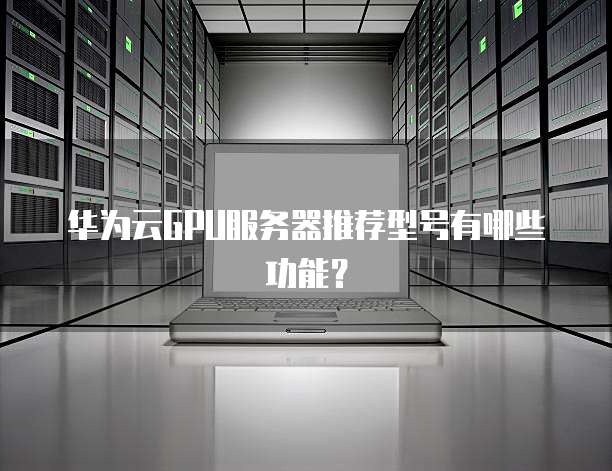 华为云GPU服务器推荐型号有哪些功能？