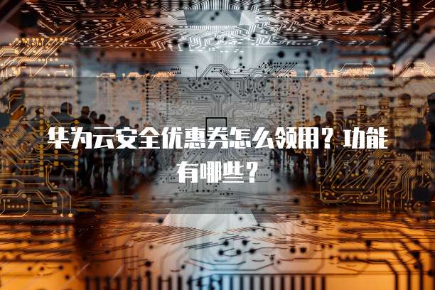 华为云安全优惠券怎么领用?功能有哪些?