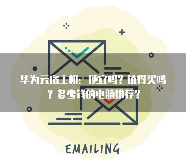 华为云宿主机:便宜吗?值得买吗?多少钱的电脑推荐?