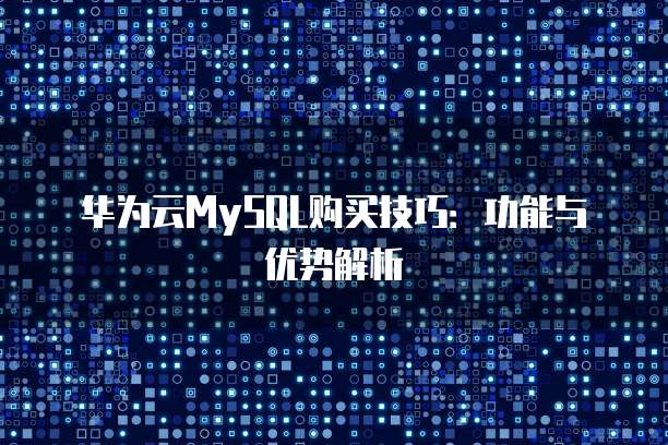华为云MySQL购买技巧:功能与优势解析