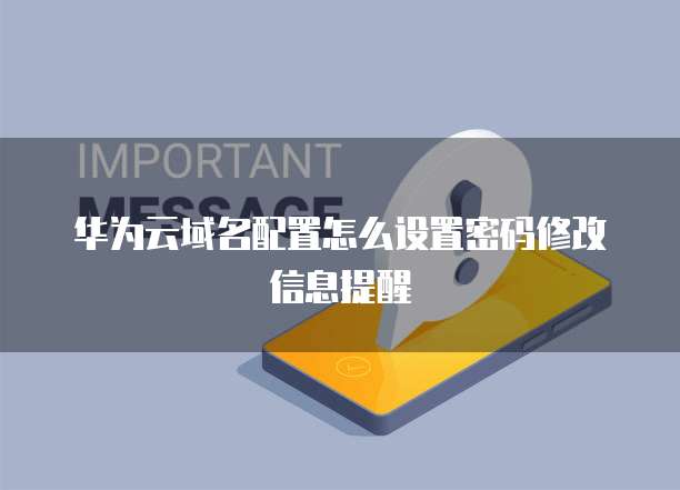 华为云域名配置怎么设置密码修改信息提醒