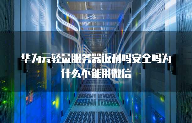 华为云轻量服务器返利吗安全吗为什么不能用微信