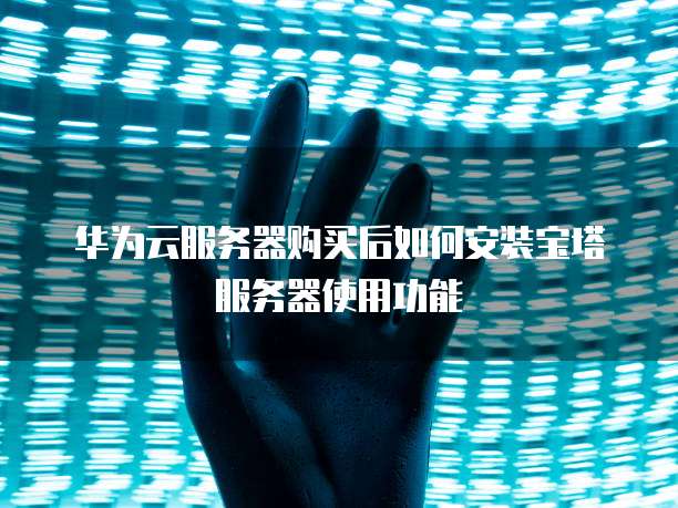 华为云服务器购买后如何安装宝塔服务器使用功能