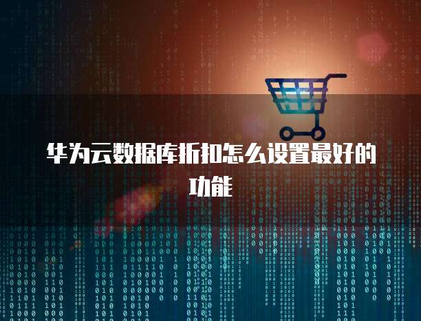 华为云数据库折扣怎么设置最好的功能