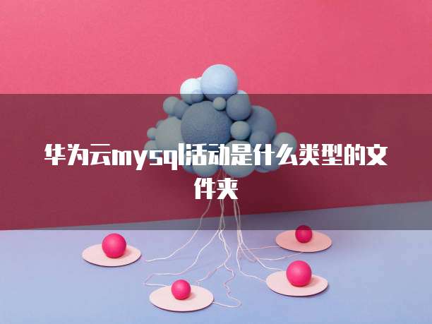 华为云mysql活动是什么类型的文件夹