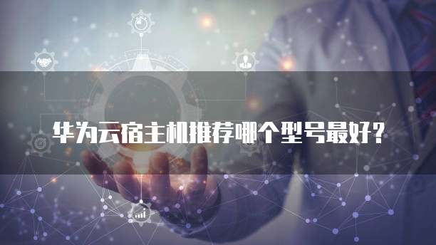 华为云宿主机推荐哪个型号最好？