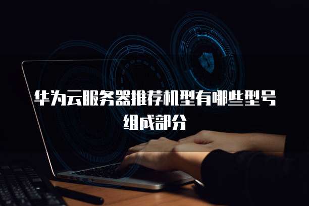 华为云服务器推荐机型有哪些型号组成部分