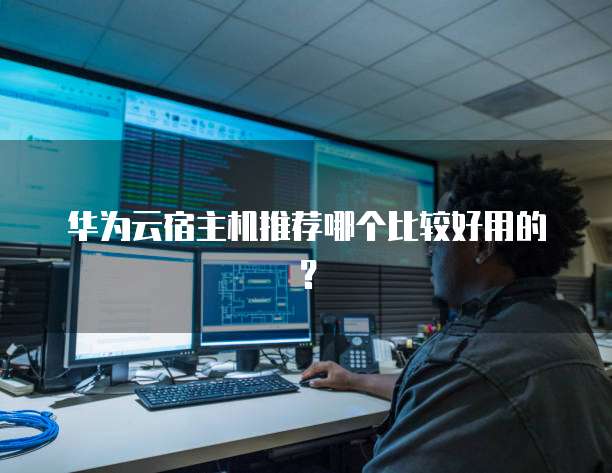 华为云宿主机推荐哪个比较好用的?