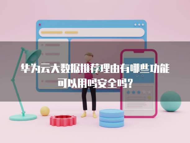华为云大数据推荐理由有哪些功能可以用吗安全吗?