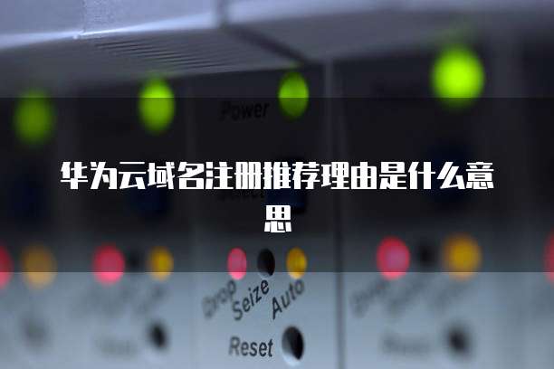 华为云域名注册推荐理由是什么意思