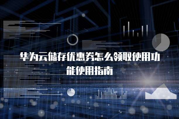 华为云储存优惠券怎么领取使用功能使用指南