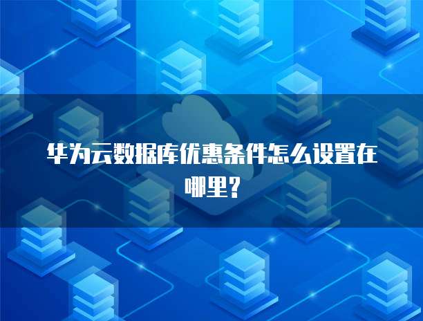 华为云数据库优惠条件怎么设置在哪里?