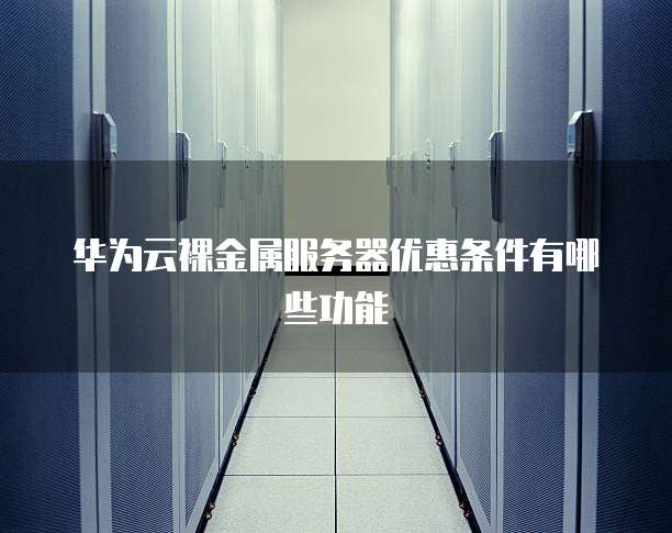 华为云裸金属服务器优惠条件有哪些功能