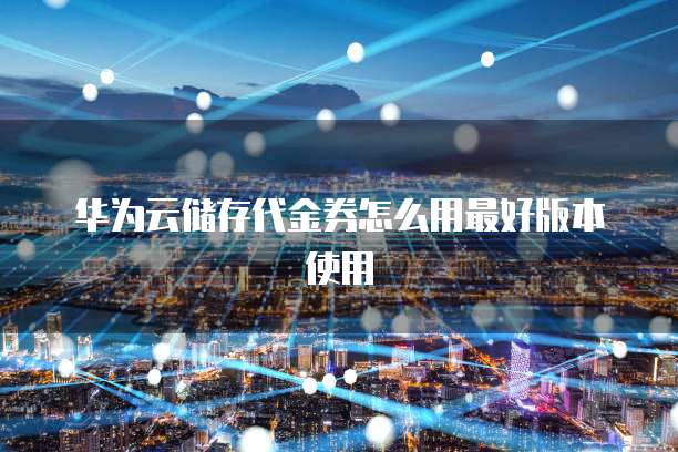 华为云储存代金券怎么用最好版本使用