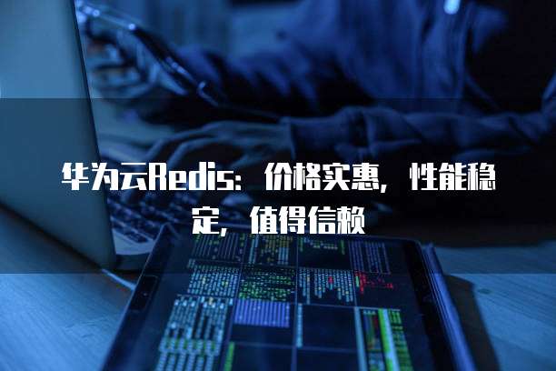 华为云Redis：价格实惠，性能稳定，值得信赖
