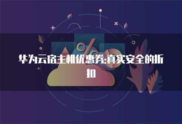 华为云宿主机优惠券:真实安全的折扣