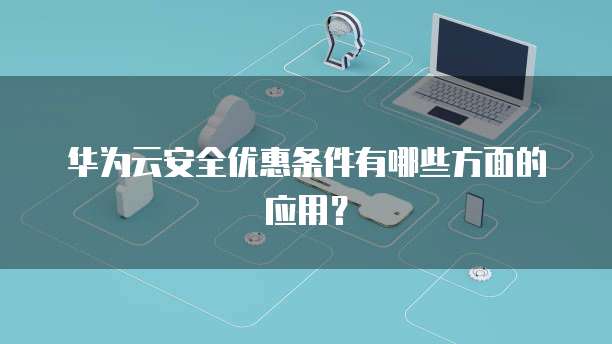 华为云安全优惠条件有哪些方面的应用?