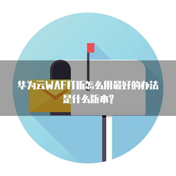 华为云WAF打折怎么用最好的办法是什么版本?