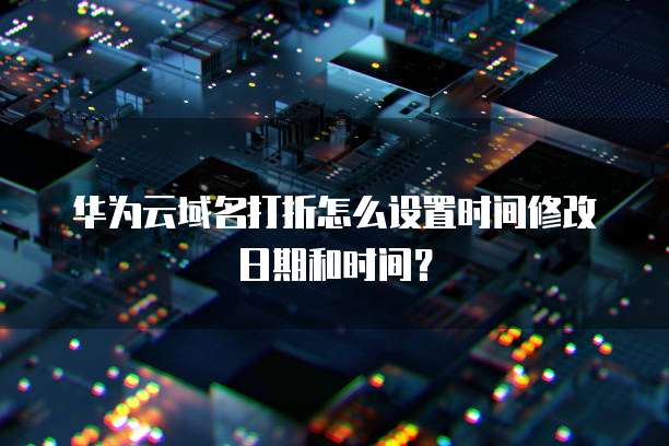 华为云域名打折怎么设置时间修改日期和时间？