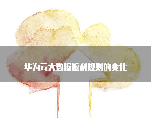 华为云大数据返利规则的变化