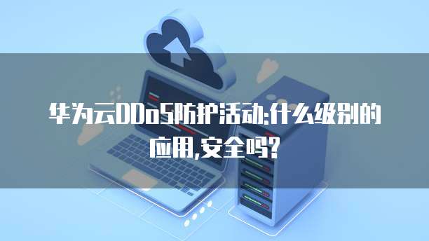 华为云DDoS防护活动:什么级别的应用,安全吗?
