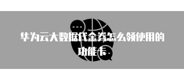 华为云大数据代金券怎么领使用的功能卡