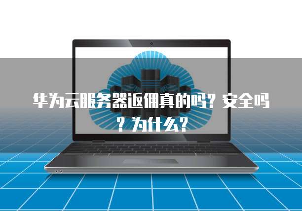 华为云服务器返佣真的吗?安全吗?为什么?