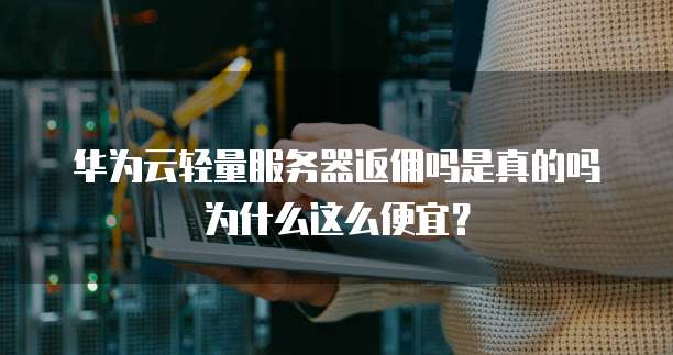 华为云轻量服务器返佣吗是真的吗为什么这么便宜?